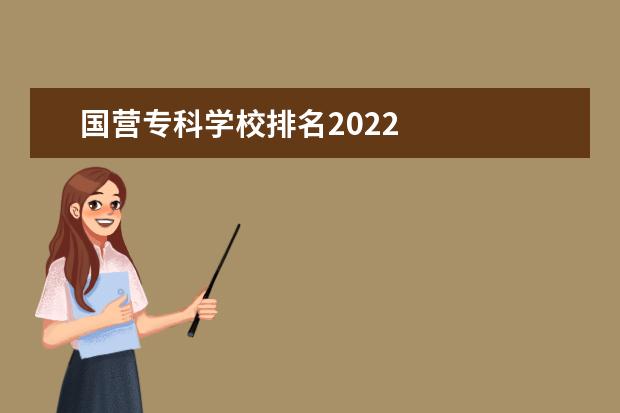 国营专科学校排名2022    2022怎么选择专科院校