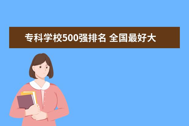 专科学校500强排名 全国最好大专排名