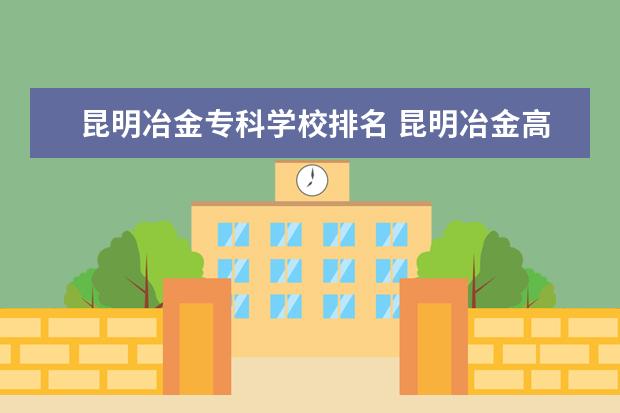 昆明冶金专科学校排名 昆明冶金高等专科学校在全国的专科中排名多少? - 百...