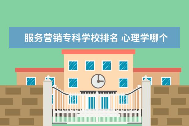 服务营销专科学校排名 心理学哪个专科学校好啊