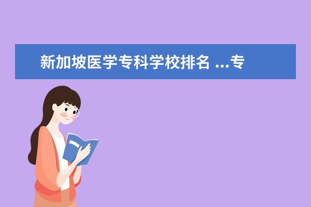 新加坡医学专科学校排名 ...专业学制相较于其他专业是要长一点的,新加坡医学...