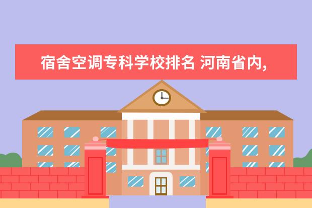 宿舍空调专科学校排名 河南省内,最好是郑州市有什么专科学校是宿舍带有空...