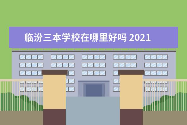 臨汾三本學(xué)校在哪里好嗎 2021臨汾師范大學(xué)三本分?jǐn)?shù)線