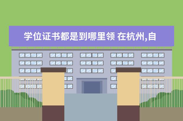 學(xué)位證書都是到哪里領(lǐng) 在杭州,自考畢業(yè)后去大學(xué)領(lǐng)取了學(xué)位證書和學(xué)位登記...