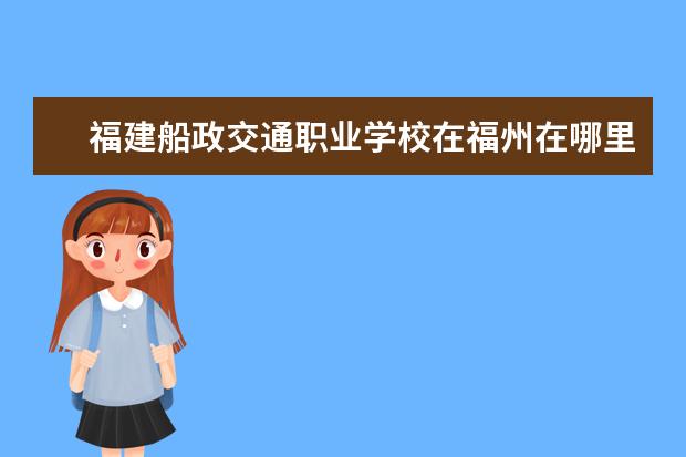 福建船政交通职业学校在福州在哪里 福州动车南站到福建船政交通职业学院南区怎么走 - ...