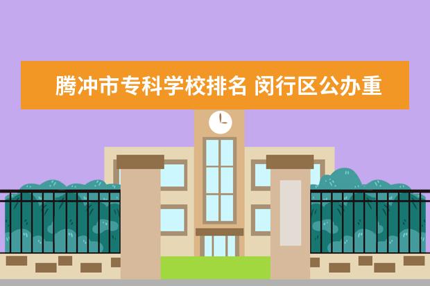 腾冲市专科学校排名 闵行区公办重点中学有哪些?(市重点 区重点) 要初中!!!求!...