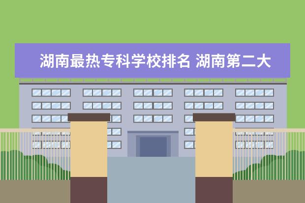 湖南最熱?？茖W校排名 湖南第二大城市是哪座城市?它有什么影響力? - 百度...