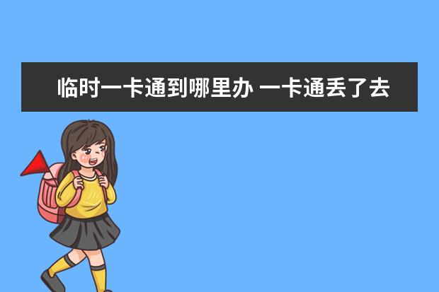 臨時一卡通到哪里辦 一卡通丟了去哪里補辦,需要什么證件?
