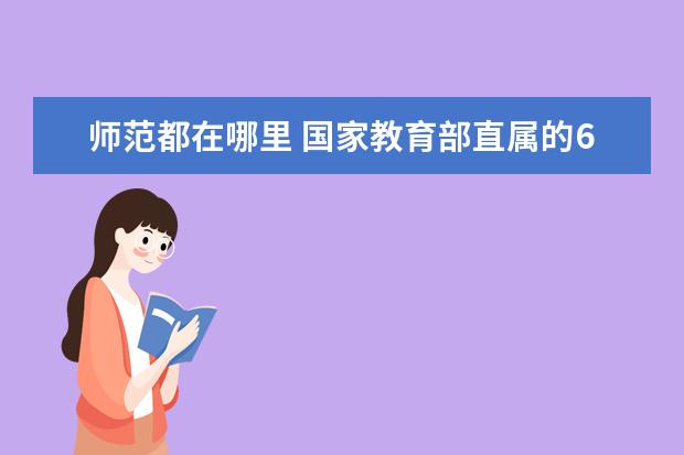 师范都在哪里 国家教育部直属的6所师范大学有哪些