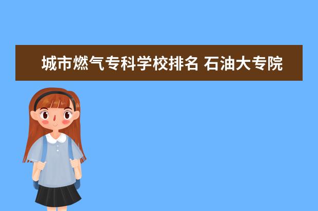 城市燃气专科学校排名 石油大专院校都有哪些?