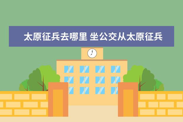 太原征兵去哪里 坐公交從太原征兵大廈到碑林公園