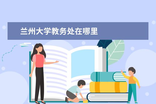 兰州大学教务处在哪里 
  一、兰州大学教务处联系电话和联系方式