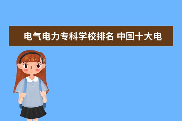 电气电力专科学校排名 中国十大电力大学