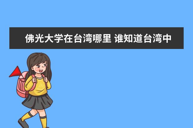 佛光大學(xué)在臺灣哪里 誰知道臺灣中原大學(xué)和臺灣逢甲大學(xué)那個好點,好在哪...