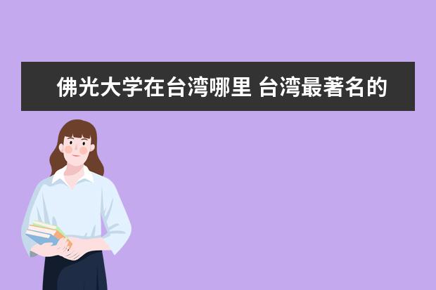 佛光大學(xué)在臺灣哪里 臺灣最著名的佛教寺廟 或最大的佛教寺廟