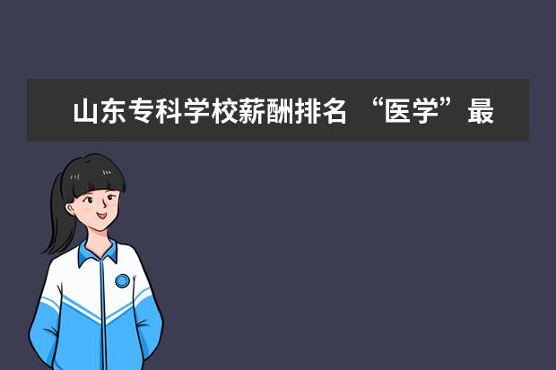 山东专科学校薪酬排名 “医学”最热门的四个专业,就业前景好,薪资待遇高! ...