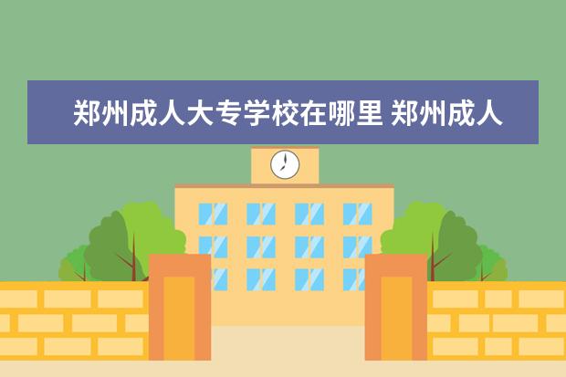 郑州成人大专学校在哪里 郑州成人自考大专如何报名?