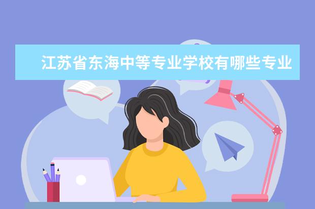 江蘇省東海中等專業(yè)學(xué)校有哪些專業(yè) 就業(yè)前景怎么樣