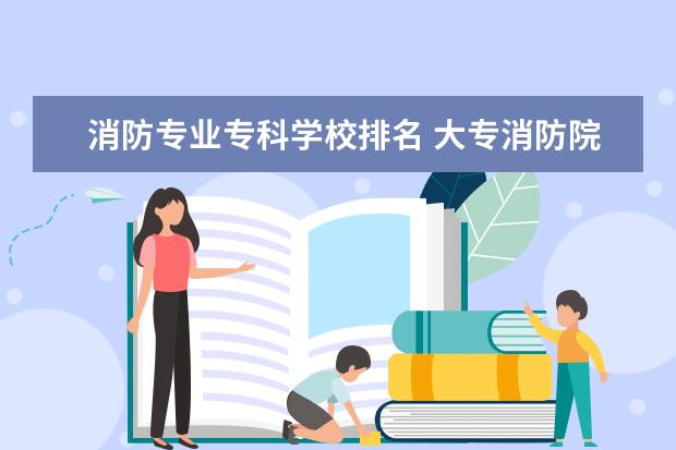 消防专业专科学校排名 大专消防院校有哪些?