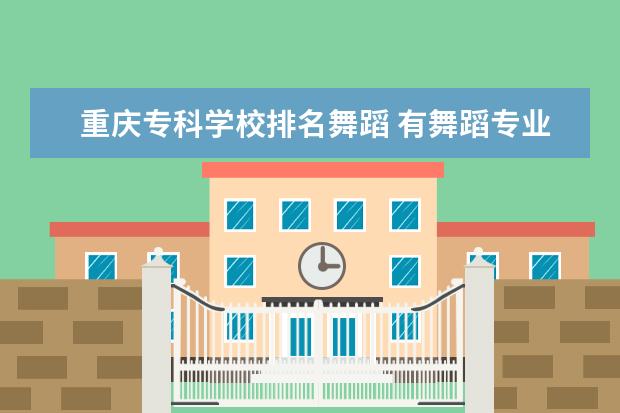 重庆专科学校排名舞蹈 有舞蹈专业的大学