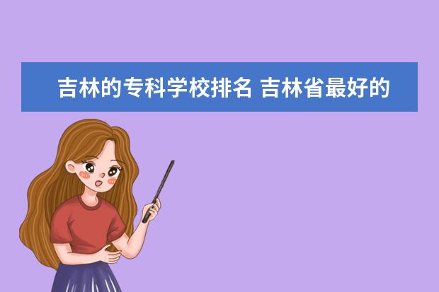 吉林的专科学校排名 吉林省最好的专科学校排名