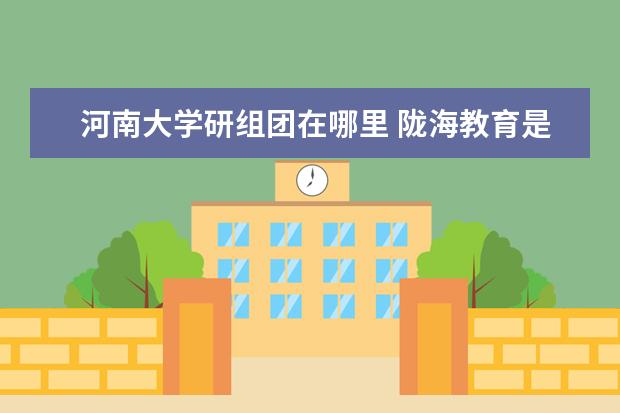 河南大学研组团在哪里 陇海教育是哪里的怎么样?