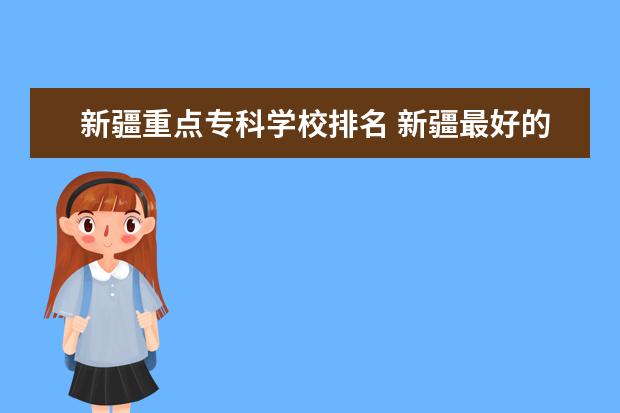 新疆重点专科学校排名 新疆最好的十大专科学校排名