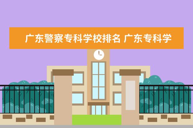 广东警察专科学校排名 广东专科学校排名?