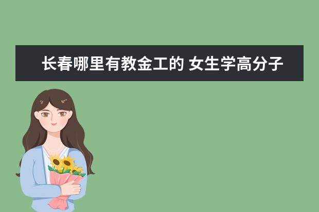 长春哪里有教金工的 女生学高分子材料和制药两个专业哪个比较好,就业前...