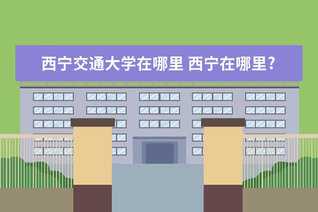 西宁交通大学在哪里 西宁在哪里?