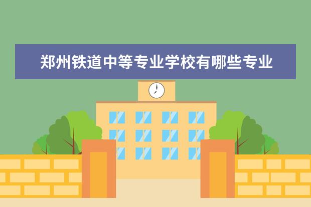 郑州铁道中等专业学校有哪些专业 就业前景怎么样