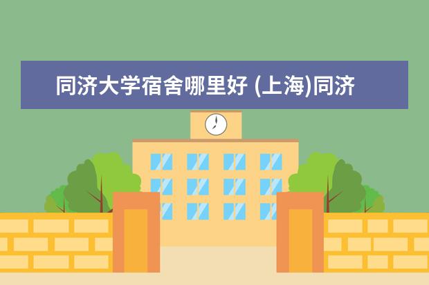 同济大学宿舍哪里好 (上海)同济大学新生一般到哪个校区?宿舍情况如何(有...