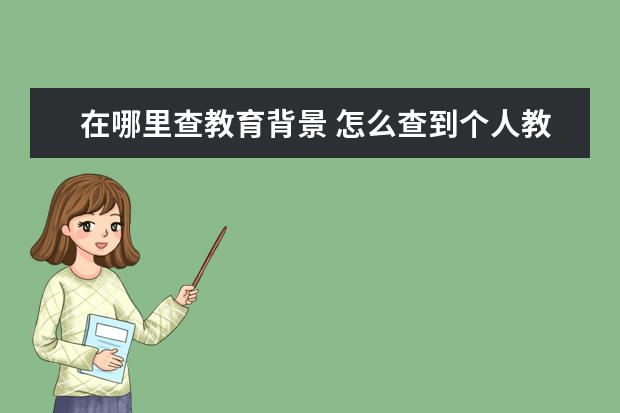 在哪里查教育背景 怎么查到个人教育背景及其个人资质证件