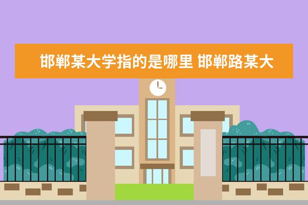 邯鄲某大學(xué)指的是哪里 邯鄲路某大學(xué)是哪個(gè)大學(xué)