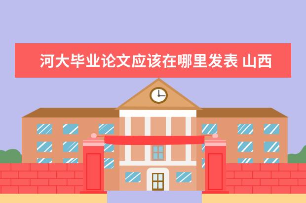 河大毕业论文应该在哪里发表 山西大学怎么样?