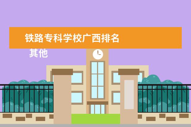 铁路专科学校广西排名    其他信息：   <br/>