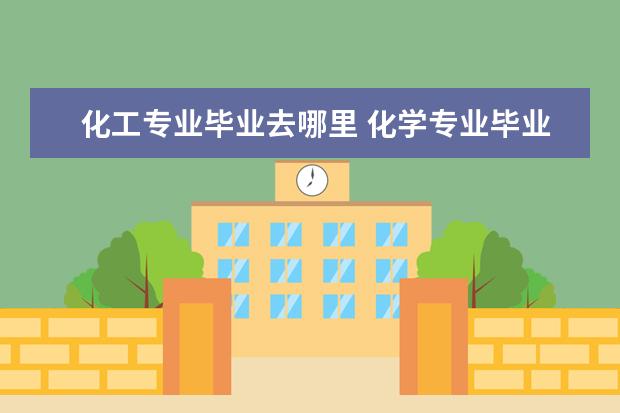 化工專業(yè)畢業(yè)去哪里 化學(xué)專業(yè)畢業(yè)可以做什么工作