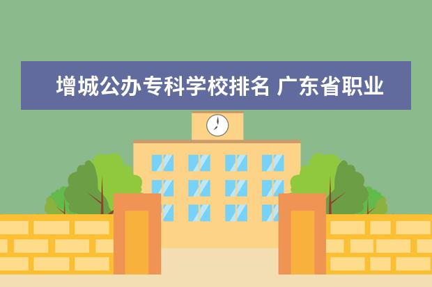 增城公办专科学校排名 广东省职业技术学院排名前十