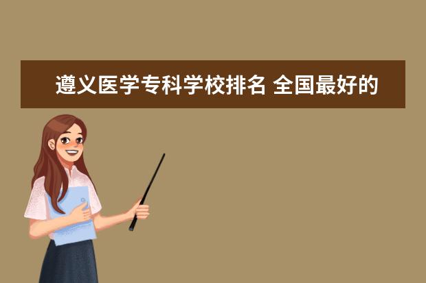 遵义医学专科学校排名 全国最好的医学大专排名榜