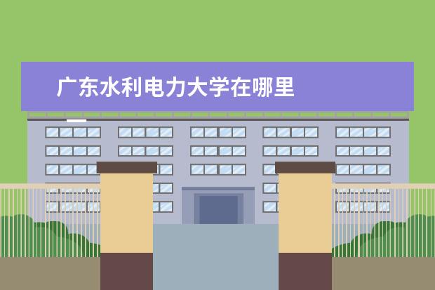 广东水利电力大学在哪里 
  一、华北水利水电大学在哪里