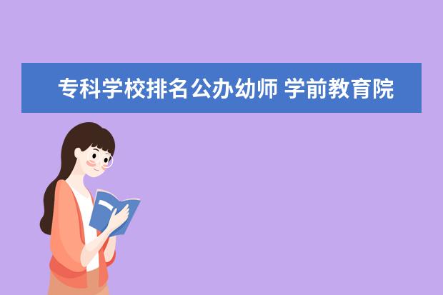 专科学校排名公办幼师 学前教育院校排名,比较好的专科幼师学校有哪些 - 百...