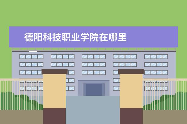 德阳科技职业学院在哪里 
  一、德阳科贸职业学院在哪里