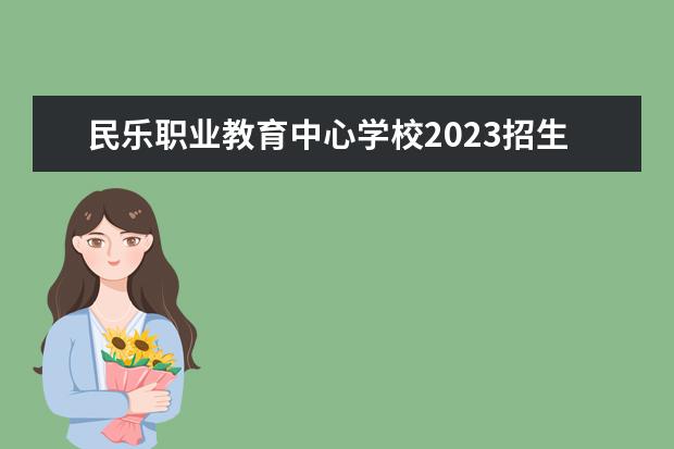 民乐职业教育中心学校2023招生简章 民乐职业教育中心学校简介