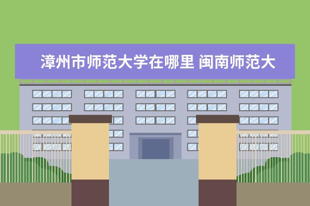 漳州市师范大学在哪里 闽南师范大学在哪里