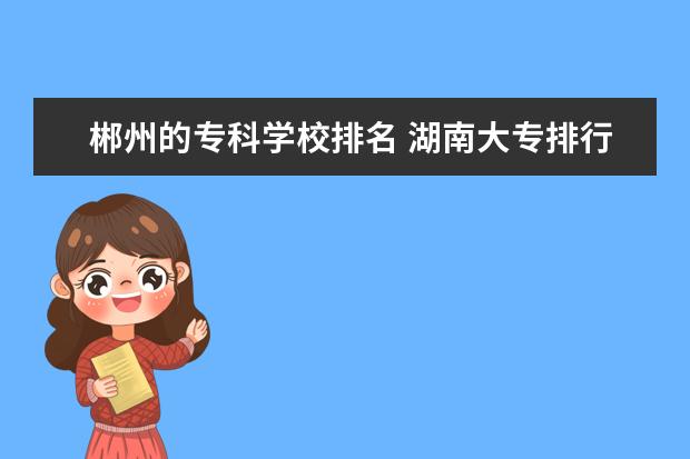 郴州的专科学校排名 湖南大专排行