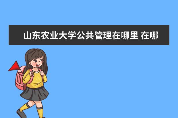 山東農(nóng)業(yè)大學(xué)公共管理在哪里 在哪里學(xué)習(xí)工商管理碩士比較好?