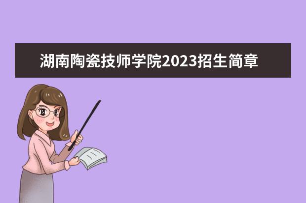 湖南陶瓷技师学院2023招生简章 湖南陶瓷技师学院简介