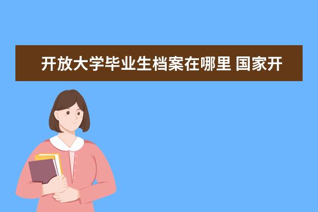 开放大学毕业生档案在哪里 国家开放大学毕业之前学籍在哪里