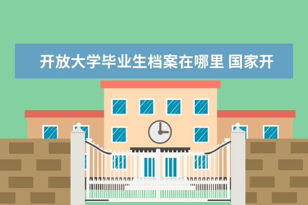 开放大学毕业生档案在哪里 国家开放大学毕业之前学籍在哪里