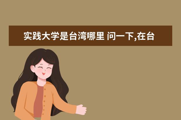 實(shí)踐大學(xué)是臺(tái)灣哪里 問(wèn)一下,在臺(tái)灣人眼中。實(shí)踐大學(xué)類(lèi)似中國(guó)的哪種大學(xué)?...